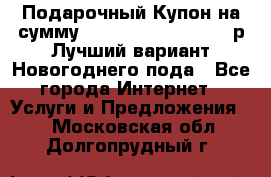 Подарочный Купон на сумму 500, 800, 1000, 1200 р Лучший вариант Новогоднего пода - Все города Интернет » Услуги и Предложения   . Московская обл.,Долгопрудный г.